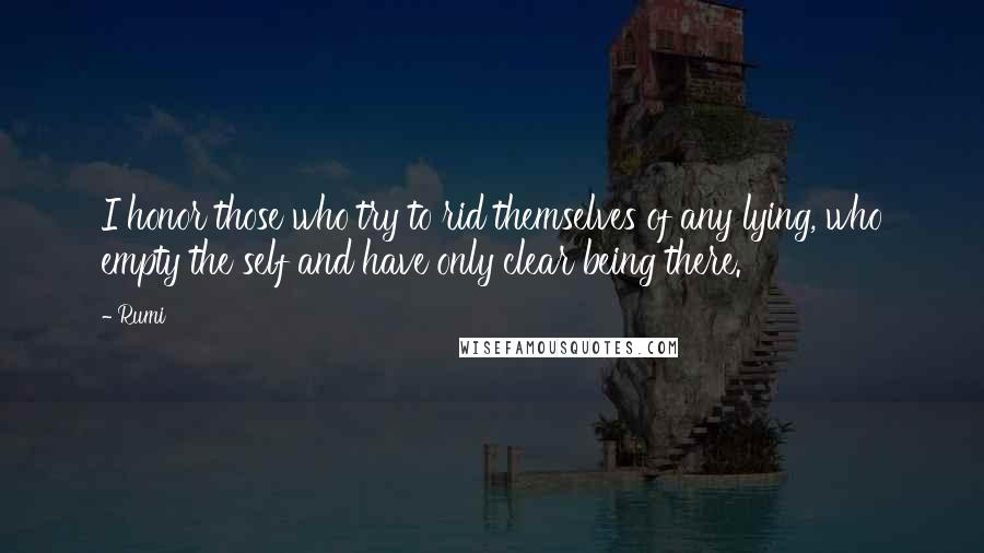 Rumi Quotes: I honor those who try to rid themselves of any lying, who empty the self and have only clear being there.