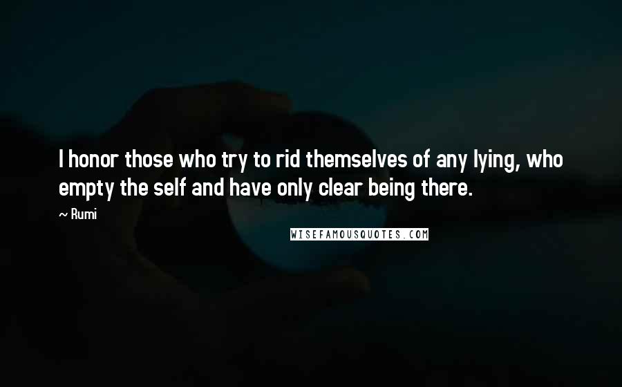 Rumi Quotes: I honor those who try to rid themselves of any lying, who empty the self and have only clear being there.