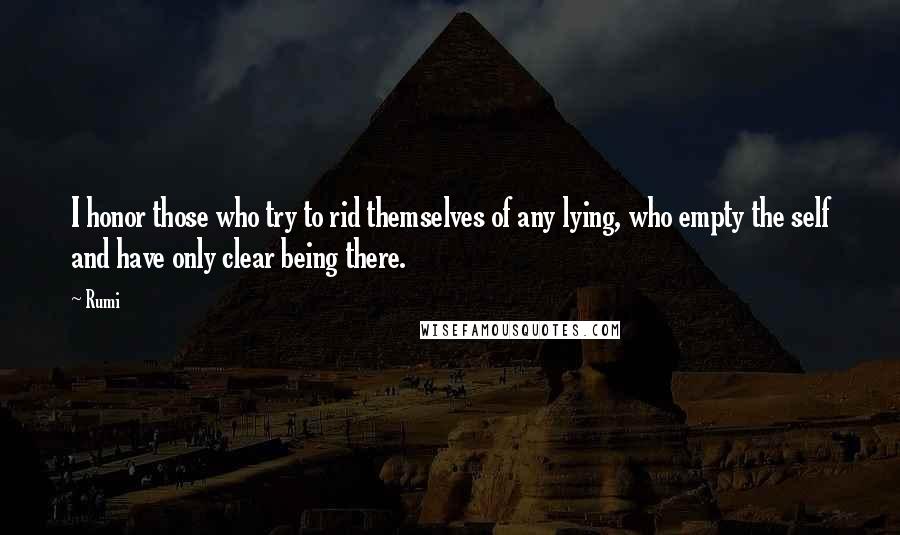 Rumi Quotes: I honor those who try to rid themselves of any lying, who empty the self and have only clear being there.