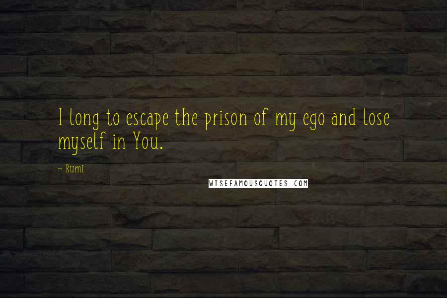 Rumi Quotes: I long to escape the prison of my ego and lose myself in You.