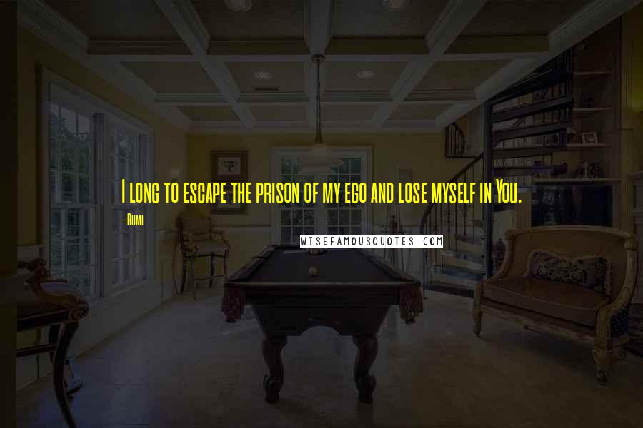 Rumi Quotes: I long to escape the prison of my ego and lose myself in You.