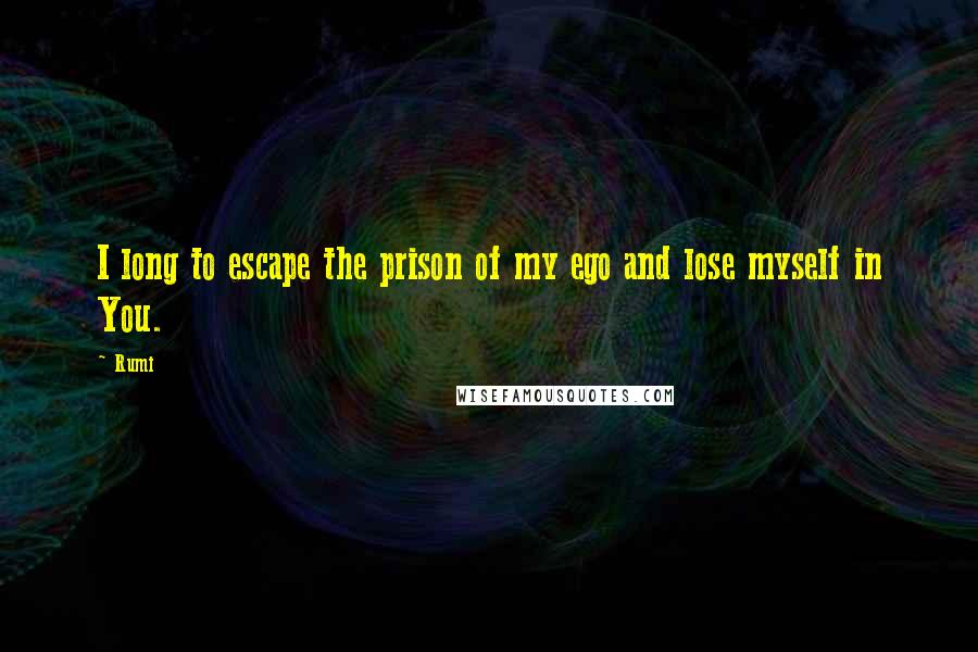 Rumi Quotes: I long to escape the prison of my ego and lose myself in You.