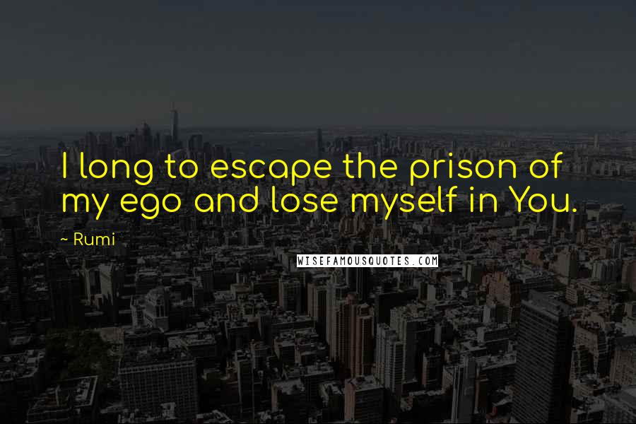 Rumi Quotes: I long to escape the prison of my ego and lose myself in You.