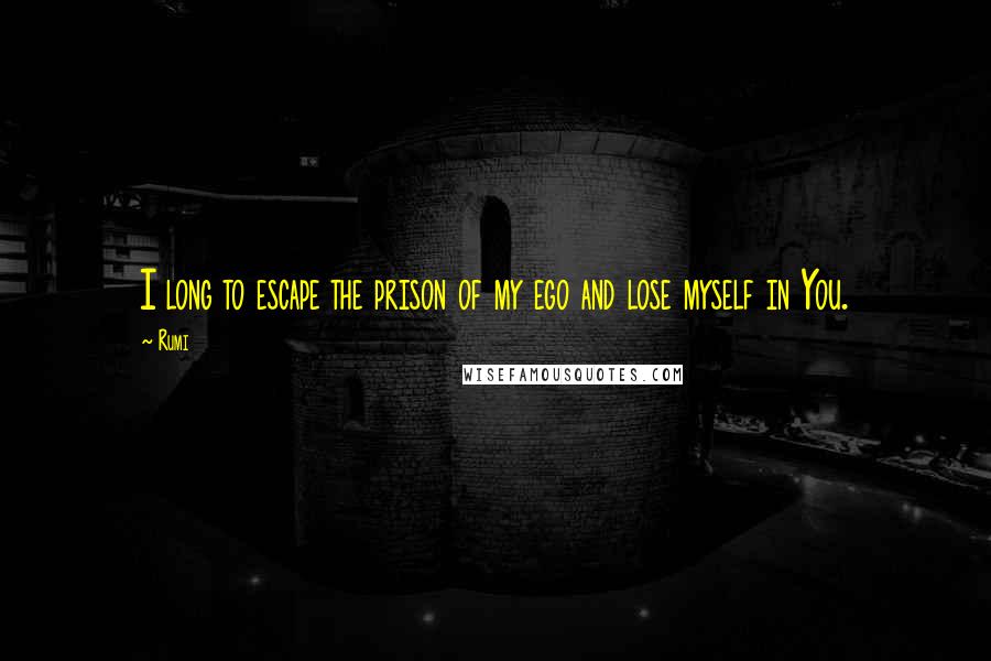 Rumi Quotes: I long to escape the prison of my ego and lose myself in You.