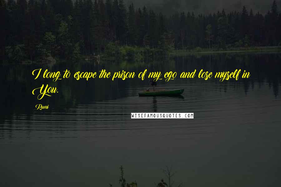 Rumi Quotes: I long to escape the prison of my ego and lose myself in You.