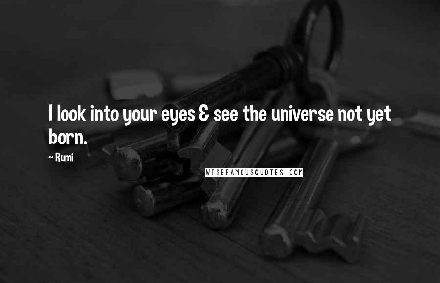 Rumi Quotes: I look into your eyes & see the universe not yet born.