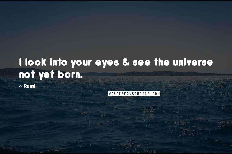 Rumi Quotes: I look into your eyes & see the universe not yet born.