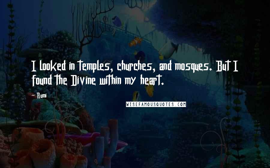 Rumi Quotes: I looked in temples, churches, and mosques. But I found the Divine within my heart.