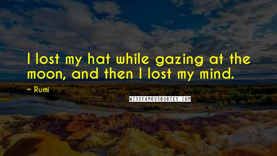 Rumi Quotes: I lost my hat while gazing at the moon, and then I lost my mind.