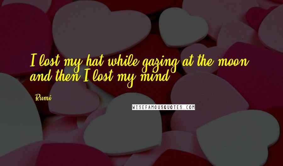 Rumi Quotes: I lost my hat while gazing at the moon, and then I lost my mind.