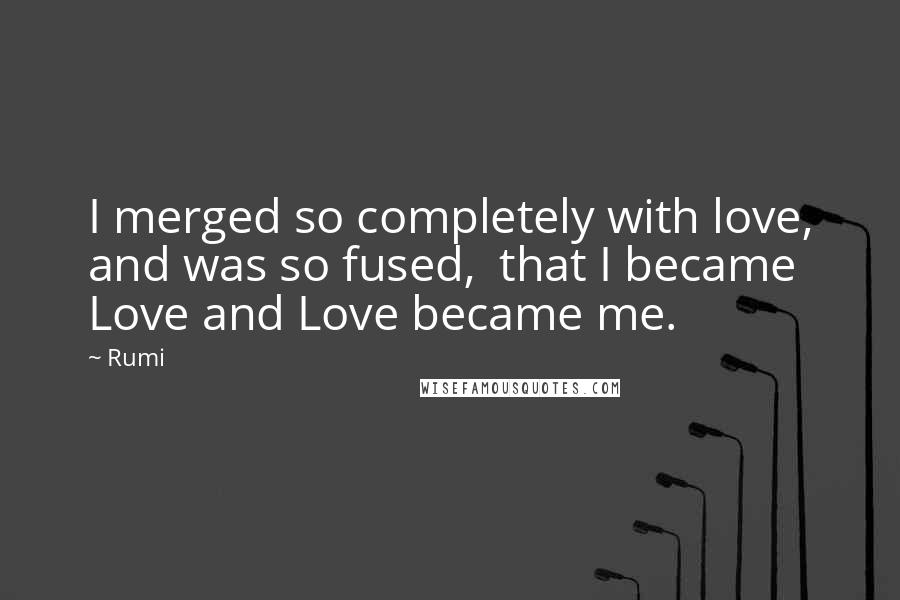 Rumi Quotes: I merged so completely with love, and was so fused,  that I became Love and Love became me.