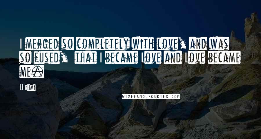 Rumi Quotes: I merged so completely with love, and was so fused,  that I became Love and Love became me.