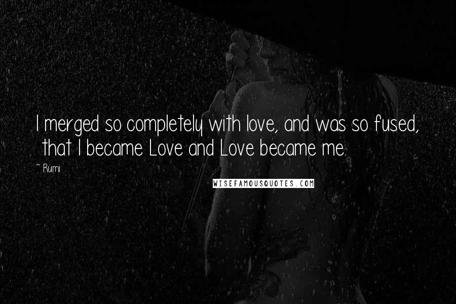 Rumi Quotes: I merged so completely with love, and was so fused,  that I became Love and Love became me.