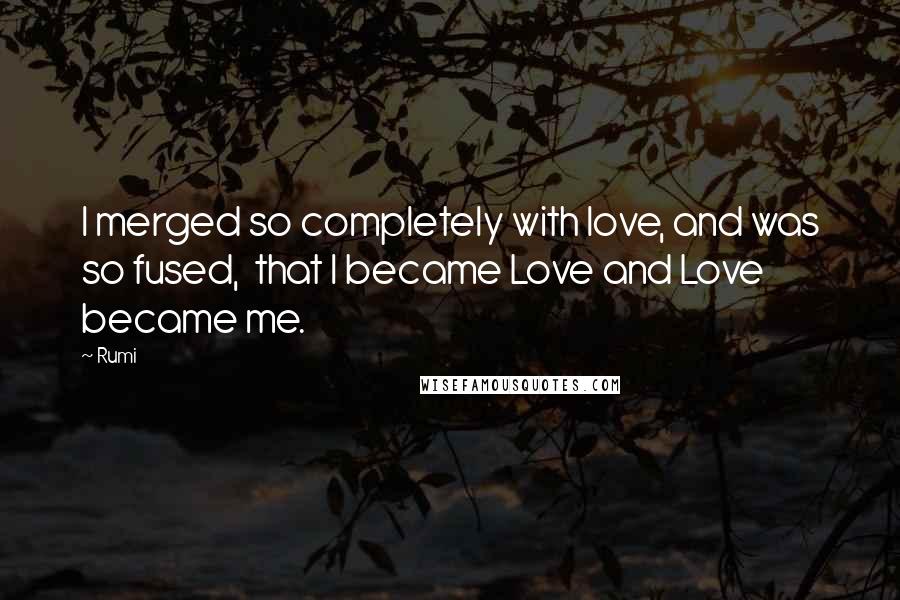 Rumi Quotes: I merged so completely with love, and was so fused,  that I became Love and Love became me.