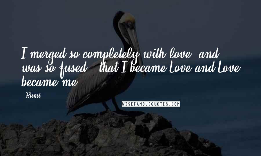 Rumi Quotes: I merged so completely with love, and was so fused,  that I became Love and Love became me.