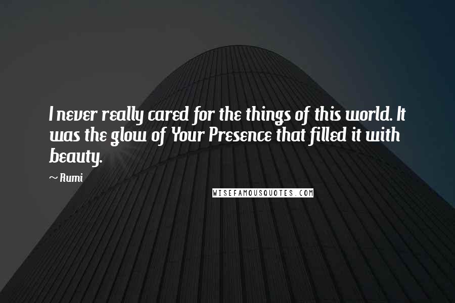 Rumi Quotes: I never really cared for the things of this world. It was the glow of Your Presence that filled it with beauty.