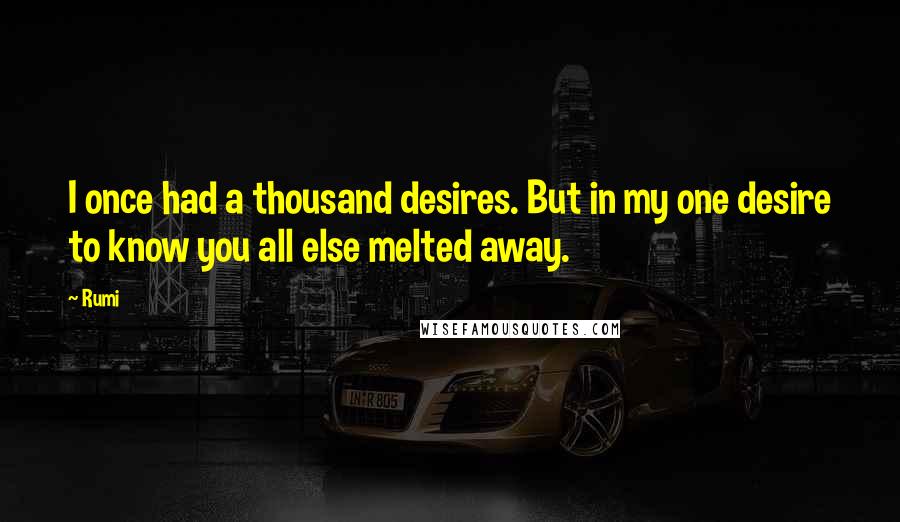 Rumi Quotes: I once had a thousand desires. But in my one desire to know you all else melted away.