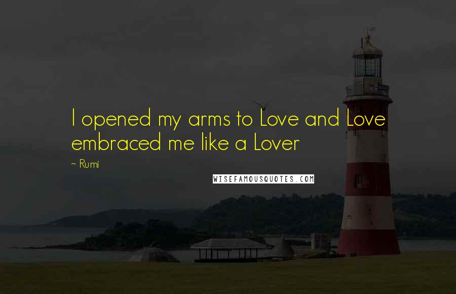 Rumi Quotes: I opened my arms to Love and Love embraced me like a Lover