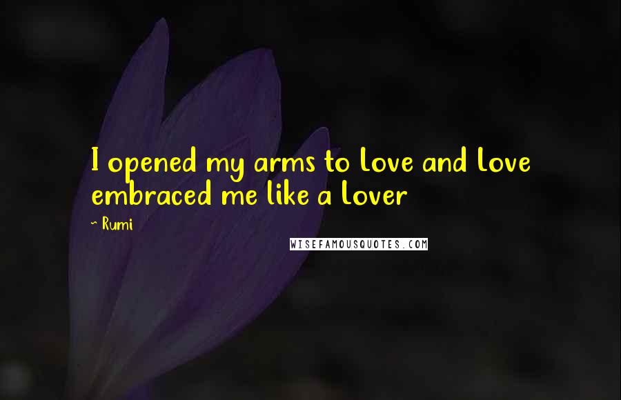 Rumi Quotes: I opened my arms to Love and Love embraced me like a Lover