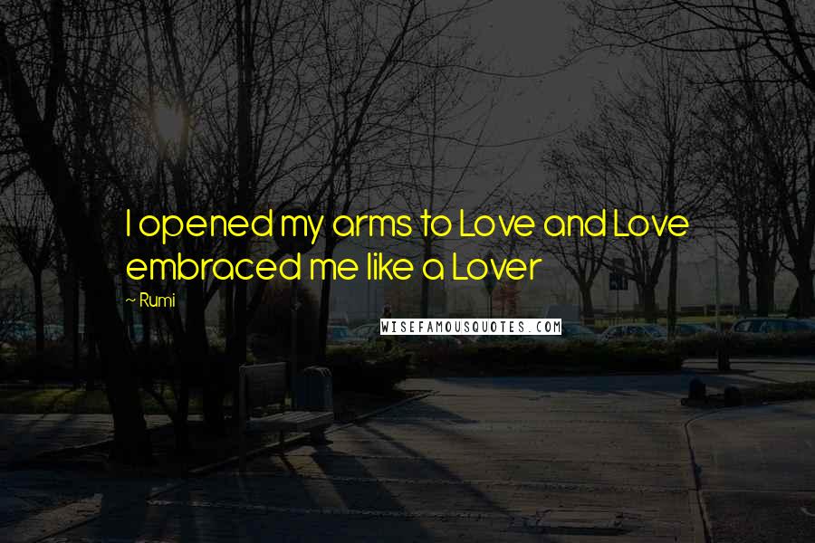 Rumi Quotes: I opened my arms to Love and Love embraced me like a Lover