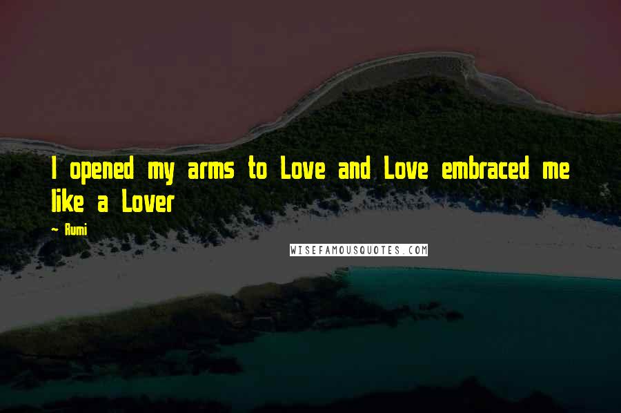 Rumi Quotes: I opened my arms to Love and Love embraced me like a Lover