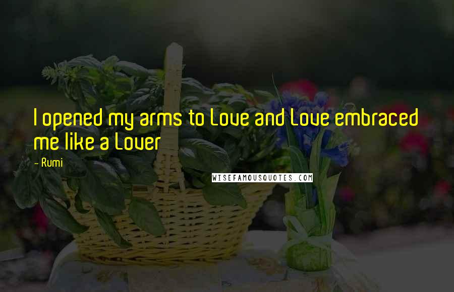 Rumi Quotes: I opened my arms to Love and Love embraced me like a Lover