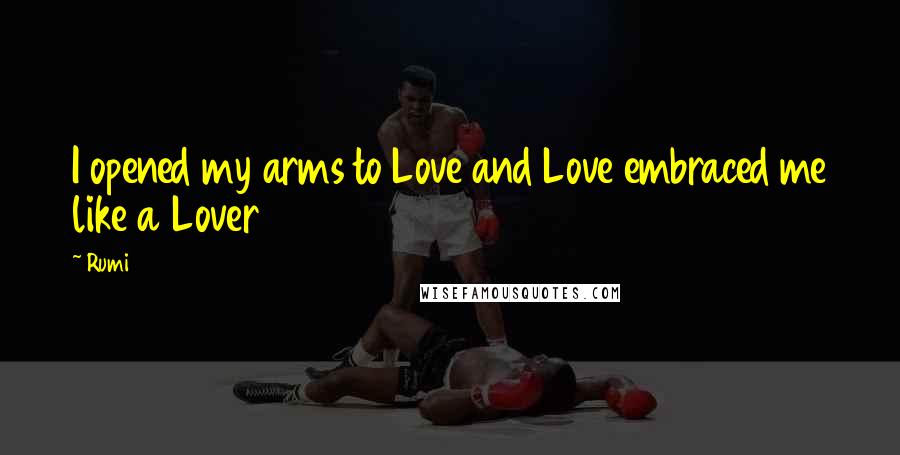 Rumi Quotes: I opened my arms to Love and Love embraced me like a Lover