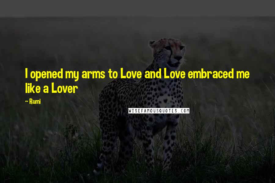 Rumi Quotes: I opened my arms to Love and Love embraced me like a Lover