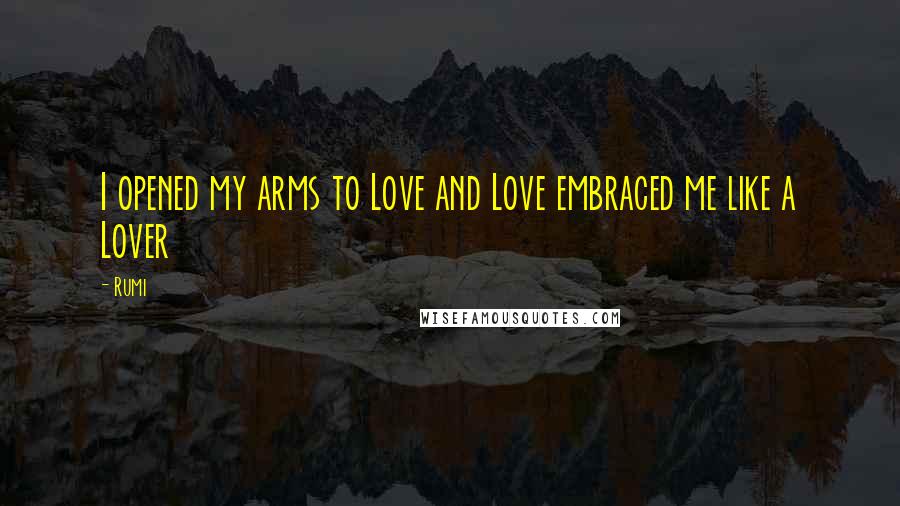 Rumi Quotes: I opened my arms to Love and Love embraced me like a Lover