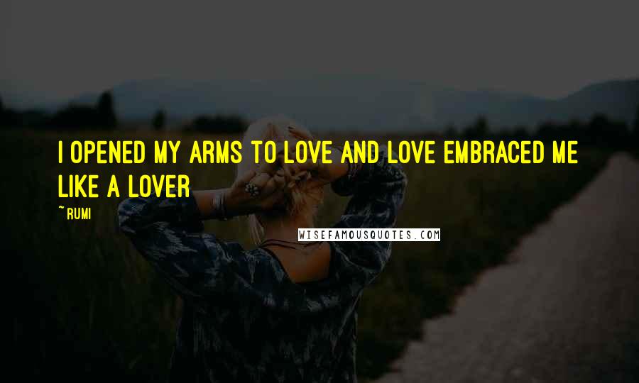 Rumi Quotes: I opened my arms to Love and Love embraced me like a Lover