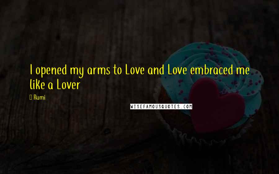 Rumi Quotes: I opened my arms to Love and Love embraced me like a Lover