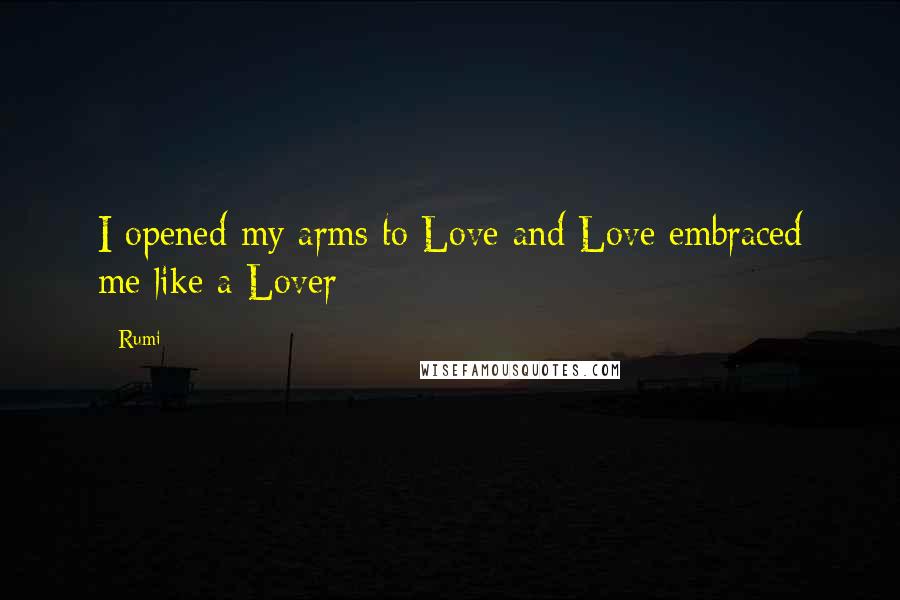 Rumi Quotes: I opened my arms to Love and Love embraced me like a Lover
