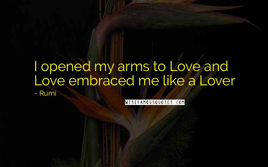 Rumi Quotes: I opened my arms to Love and Love embraced me like a Lover