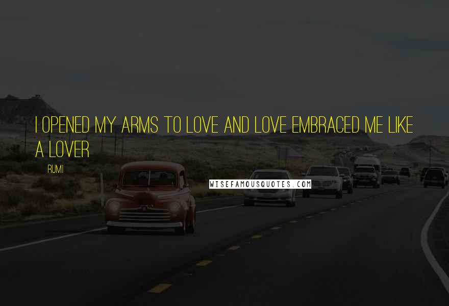 Rumi Quotes: I opened my arms to Love and Love embraced me like a Lover