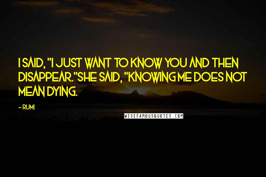 Rumi Quotes: I said, "I just want to know you and then disappear."She said, "Knowing me does not mean dying.