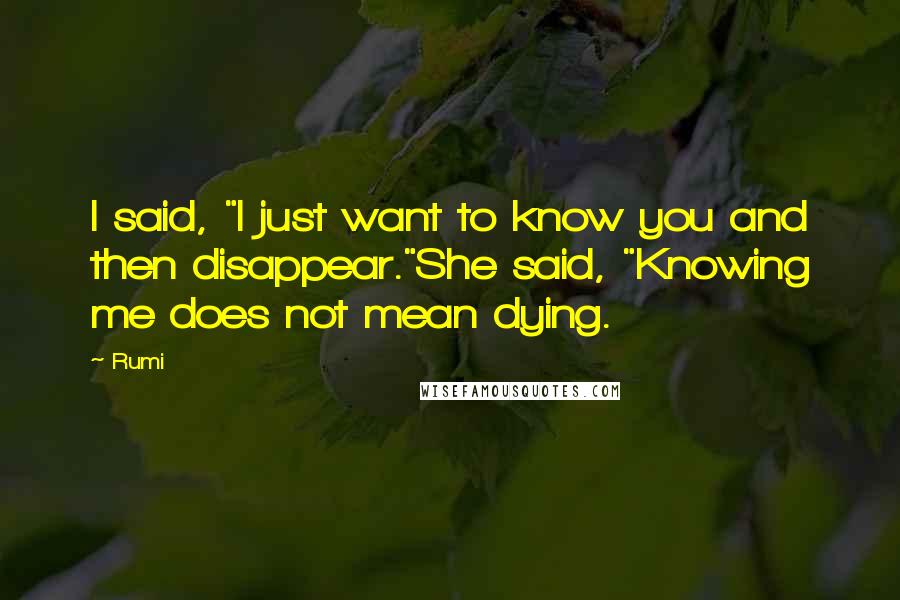 Rumi Quotes: I said, "I just want to know you and then disappear."She said, "Knowing me does not mean dying.