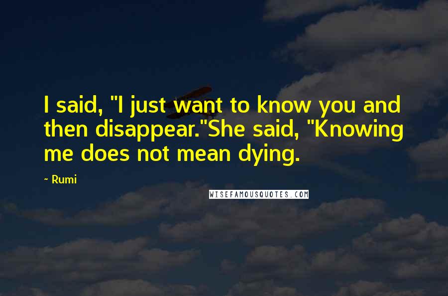 Rumi Quotes: I said, "I just want to know you and then disappear."She said, "Knowing me does not mean dying.