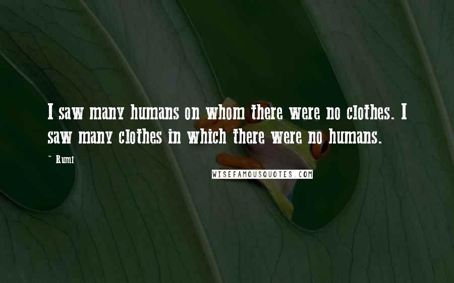 Rumi Quotes: I saw many humans on whom there were no clothes. I saw many clothes in which there were no humans.