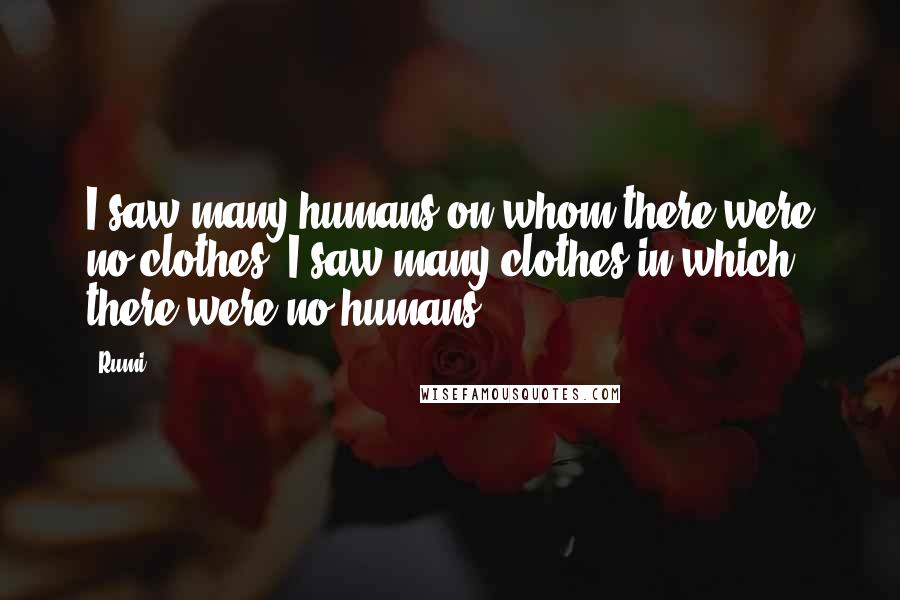 Rumi Quotes: I saw many humans on whom there were no clothes. I saw many clothes in which there were no humans.