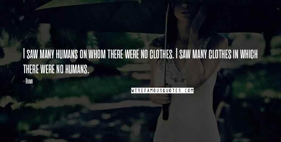 Rumi Quotes: I saw many humans on whom there were no clothes. I saw many clothes in which there were no humans.