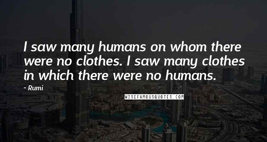 Rumi Quotes: I saw many humans on whom there were no clothes. I saw many clothes in which there were no humans.