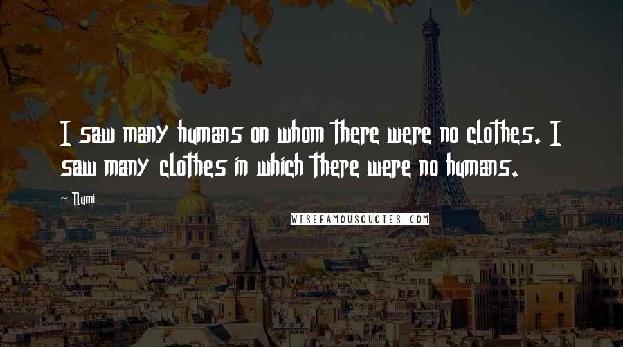 Rumi Quotes: I saw many humans on whom there were no clothes. I saw many clothes in which there were no humans.