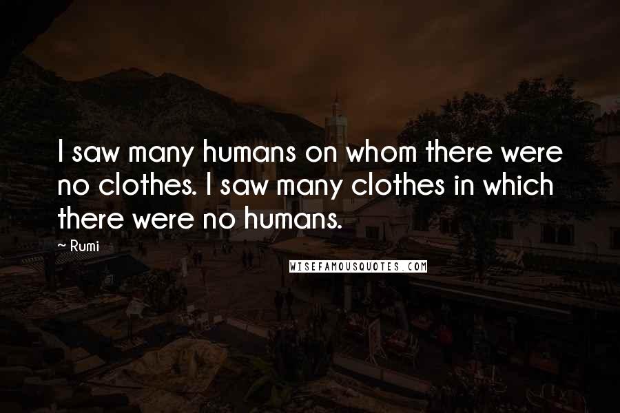 Rumi Quotes: I saw many humans on whom there were no clothes. I saw many clothes in which there were no humans.