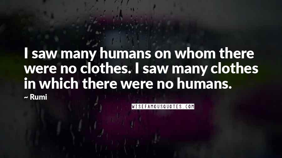 Rumi Quotes: I saw many humans on whom there were no clothes. I saw many clothes in which there were no humans.