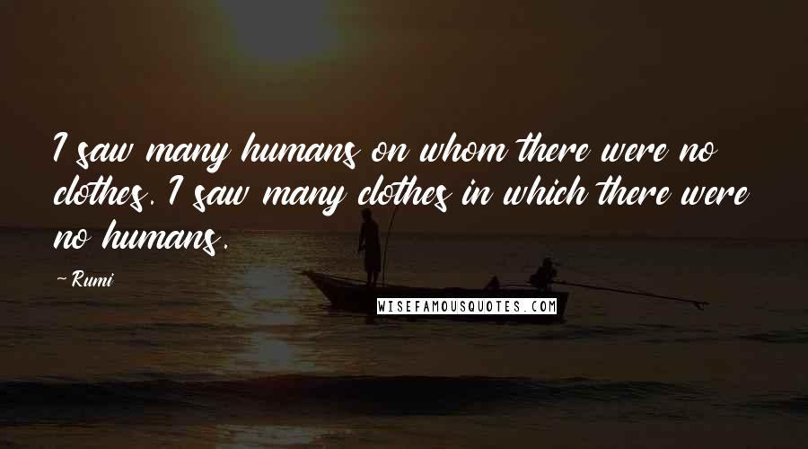 Rumi Quotes: I saw many humans on whom there were no clothes. I saw many clothes in which there were no humans.