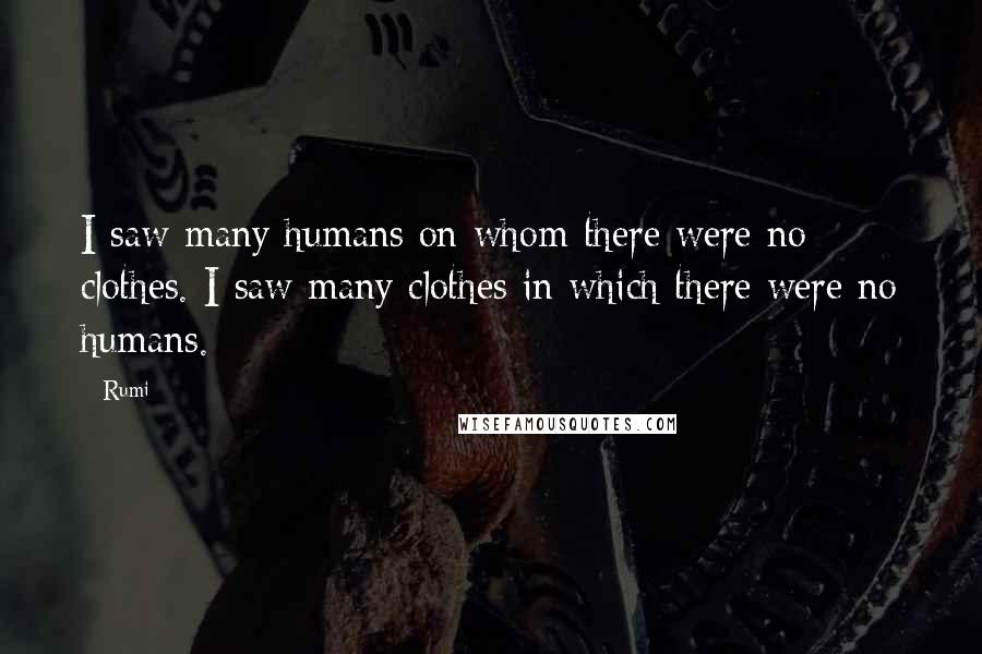 Rumi Quotes: I saw many humans on whom there were no clothes. I saw many clothes in which there were no humans.