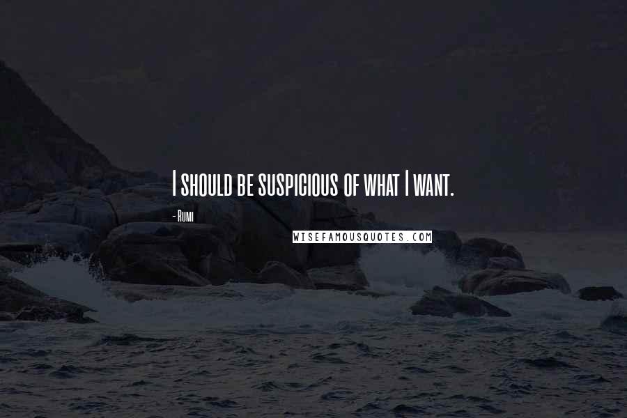 Rumi Quotes: I should be suspicious of what I want.