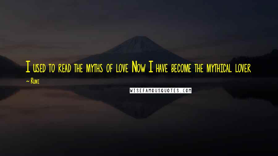 Rumi Quotes: I used to read the myths of love Now I have become the mythical lover