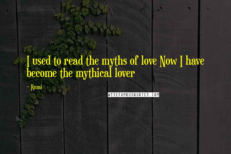 Rumi Quotes: I used to read the myths of love Now I have become the mythical lover