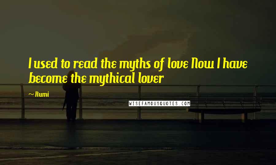 Rumi Quotes: I used to read the myths of love Now I have become the mythical lover